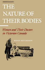 Title: The Nature of their Bodies: Women and their Doctors in Victorian Canada, Author: Wendy Mitchinson