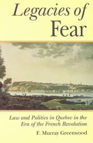 Title: The Legacies of Fear: Law and Politics in Quebec in the Era of the French Revolution, Author: Frank M. Greenwood