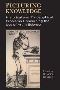 Title: Picturing Knowledge: Historical and Philosophical Problems Concerning the Use of Art in Science / Edition 2, Author: Brian S. Baigrie