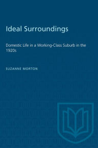 Title: Ideal Surroundings: Domestic Life in a Working-Class Suburb in the 1920s, Author: Suzanne Morton