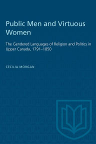 Title: Public Men and Virtuous Women: The Gendered Languages of Religion and Politics in Upper Canada,1791-1850, Author: Cecilia Morgan