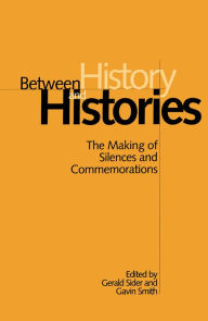 Title: Between History and Histories: The Making of Silences and Commemorations, Author: Gerald Sider