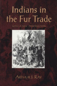 Title: Indians in the Fur Trade: Their Roles as Trappers,Hunters,and Middlemen in the Lands Southwest of Hudson Bay,1660-1870 / Edition 2, Author: Arthur Ray