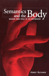 Title: Semantics and the Body: Meaning from Frege to the Postmodern, Author: Horst Ruthrof