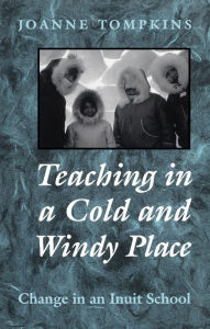Title: Teaching in a Cold and Windy Place: Change in an Inuit School, Author: Joanne Elizabeth Tompkins