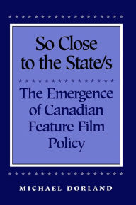 Title: So Close to the State/s: The Emergence of Canadian Feature Film Policy, 1952-1976, Author: Michael Dorland