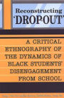 Reconstructing 'Dropout': A Critical Ethnography of the Dynamics of Black Students' Disengagement from School / Edition 1