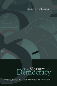 Title: The Measure of Democracy: Polling, Market Research, and Public Life, 1930-1945, Author: Daniel J. Robinson
