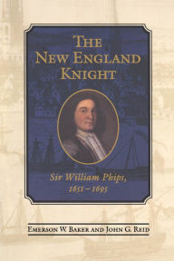 Title: The New England Knight: Sir William Phips, 1651-1695, Author: Emerson W. Baker
