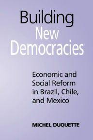 Title: Building New Democracies: Economic and Social Reform in Brazil,Chile,and Mexico, Author: Michel Duquette