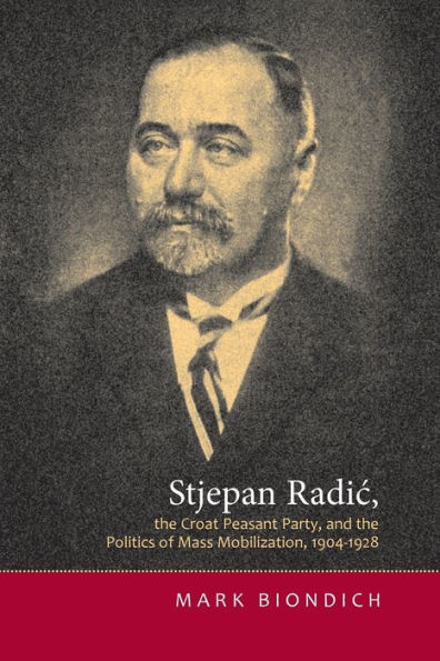 Stjepan Radic,the Croat Peasant Party,and the Politics of Mass Mobilization,1904-1928