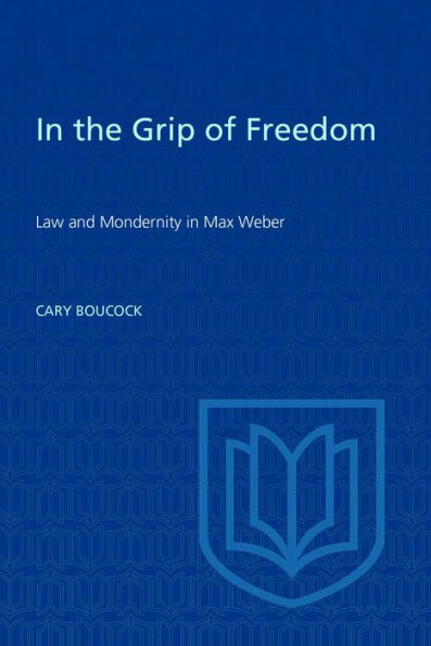 In the Grip of Freedom: Law and Modernity in Max Weber