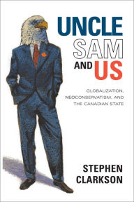 Title: Uncle Sam and Us: Globalization, Neoconservatism, and the Canadian State, Author: Stephen Clarkson