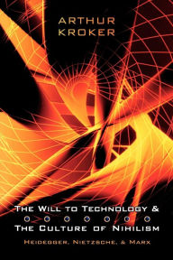 Title: The Will to Technology and the Culture of Nihilism: Heidegger, Marx, and Nietzsche, Author: Arthur Kroker