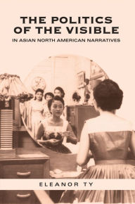 Title: The Politics of the Visible in Asian North American Narratives, Author: Eleanor Ty
