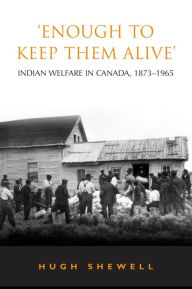 Title: 'Enough to Keep Them Alive': Indian Social Welfare in Canada, 1873-1965 / Edition 1, Author: Hugh E.Q. Shewell