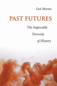 Title: Past Futures: The Impossible Necessity of History / Edition 1, Author: Ged  Martin