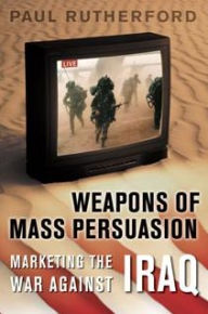 Title: Weapons of Mass Persuasion: Marketing the War Against Iraq / Edition 1, Author: Paul Rutherford