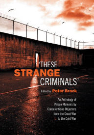 Title: These Strange Criminals: An Anthology of Prison Memoirs by Conscientious Objectors from the Great War to the Cold War / Edition 2, Author: Peter Brock