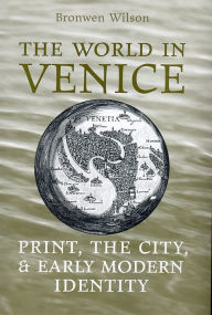 Title: The World in Venice: Print, the City, and Early Modern Identity / Edition 2, Author: Bronwen Wilson