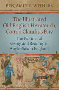 Title: The Illustrated Old English Hexateuch, Cotton Ms. Claudius B.iv: The Frontier of Seeing and Reading in Anglo-Saxon England, Author: Benjamin C. Withers