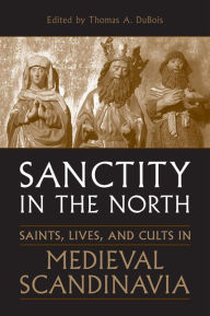 Title: Sanctity in the North: Saints, Lives, and Cults in Medieval Scandinavia, Author: Thomas DuBois