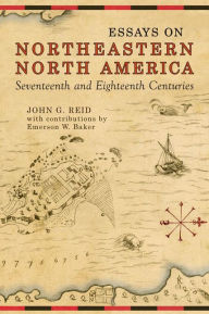 Title: Essays on Northeastern North America, 17th & 18th Centuries, Author: John G. Reid