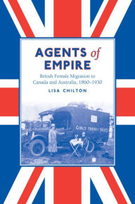 Title: Agents of Empire: British Female Migration to Canada and Australia, 1860s-1930 / Edition 1, Author: Lisa Chilton