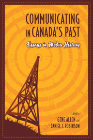 Title: Communicating in Canada's Past: Essays in Media History / Edition 1, Author: Gene Allen