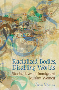 Title: Racialized Bodies, Disabling Worlds: Storied Lives of Immigrant Muslim Women, Author: Parin Dossa