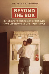 Title: Beyond the Box: B. F. Skinner's Technology of Behavior from Laboratory to Life, 1950s-1970s, Author: Alexandra Rutherford