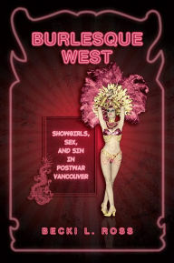 Title: Burlesque West: Showgirls, Sex, and Sin in Postwar Vancouver / Edition 1, Author: Becki Ross