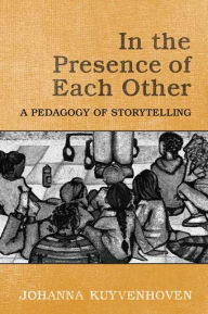 Title: In the Presence of Each Other: A Pedagogy of Storytelling, Author: Johanna C. Kuyvenhoven