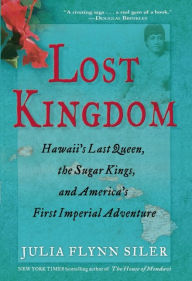 Title: Lost Kingdom: Hawaii's Last Queen, the Sugar Kings, and America's First Imperial Venture, Author: Julia Flynn Siler