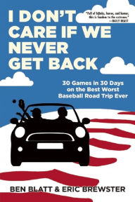 Title: I Don't Care if We Never Get Back: 30 Games in 30 Days on the Best Worst Baseball Road Trip Ever, Author: Ben Blatt