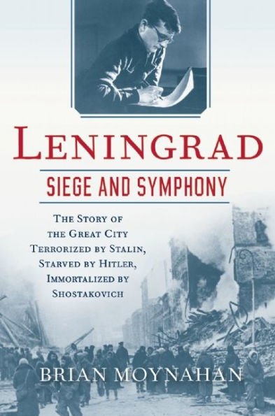 Leningrad: Siege and Symphony: The Story of the Great City Terrorized by Stalin, Starved by Hitler, Immortalized by Shostakovich