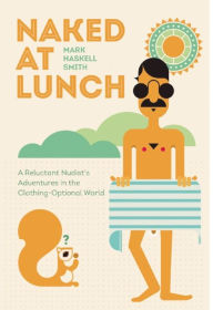 Title: Naked at Lunch: A Reluctant Nudist's Adventures in the Clothing-Optional World, Author: Mark Haskell Smith