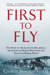 Title: First to Fly: The Story of the Lafayette Escadrille, the American Heroes Who Flew For France in World War I, Author: Charles Bracelen Flood