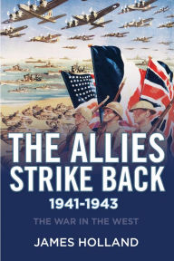 Title: The Allies Strike Back, 1941-1943: The War in the West, Volume Two, Author: James Holland