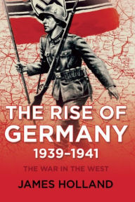 Title: Rise of Germany 1939-1941 (War in the West #1), Author: James Holland