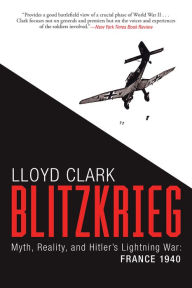 Title: Blitzkrieg: Myth, Reality, and Hitler's Lightning War: France 1940, Author: Lloyd Clark