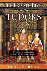 Title: The Private Lives of the Tudors: Uncovering the Secrets of Britain's Greatest Dynasty, Author: Tracy Borman