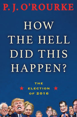 How The Hell Did This Happen The Election Of 2016 By P J O