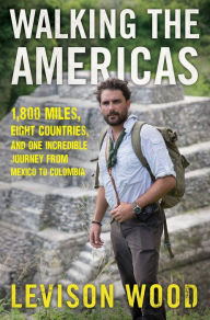 Title: Walking the Americas: 1,800 Miles, Eight Countries, and One Incredible Journey from Mexico to Colombia, Author: Levison Wood
