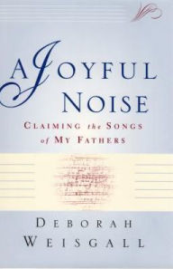 Title: A Joyful Noise: Claiming the Songs of My Fathers, Author: Deborah Weisgall