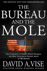 Title: The Bureau and the Mole: The Unmasking of Robert Philip Hanssen, the Most Dangerous Double Agent in FBI History, Author: David A. Vise