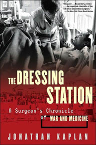 Title: The Dressing Station: A Surgeon's Chronicle of War and Medicine, Author: Jonathan Kaplan