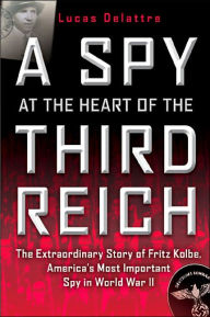 Title: A Spy at the Heart of the Third Reich: The Extraordinary Story of Fritz Kolbe, America's Most Important Spy in World War II, Author: Lucas Delattre