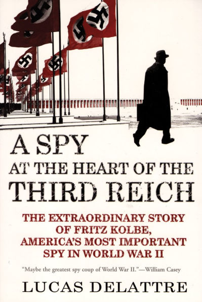 A Spy at the Heart of the Third Reich: The Extraordinary Story of Fritz Kolbe, America's Most Important Spy in World War II