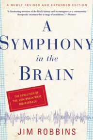 Title: A Symphony in the Brain: The Evolution of the New Brain Wave Biofeedback, Author: Jim Robbins